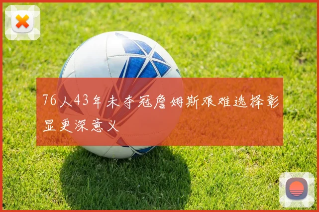 76人43年未夺冠詹姆斯艰难选择彰显更深意义