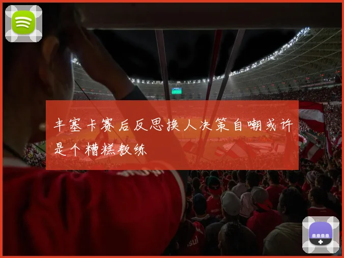 丰塞卡赛后反思换人决策自嘲或许是个糟糕教练