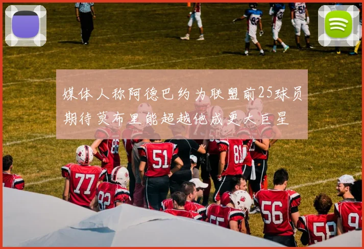媒体人称阿德巴约为联盟前25球员期待莫布里能超越他成更大巨星