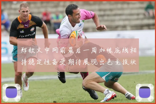 郑钦文中网前最后一周加练底线相持稳定性备受期待展现出色竞技状态