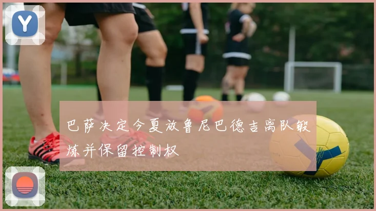 巴萨决定今夏放鲁尼巴德吉离队锻炼并保留控制权