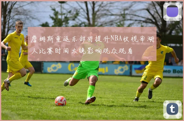 詹姆斯重返东部将提升NBA收视率湖人比赛时间太晚影响观众观看