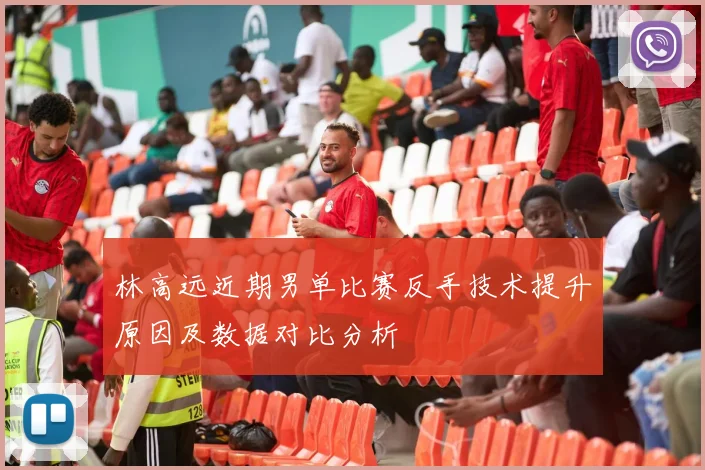 林高远近期男单比赛反手技术提升原因及数据对比分析