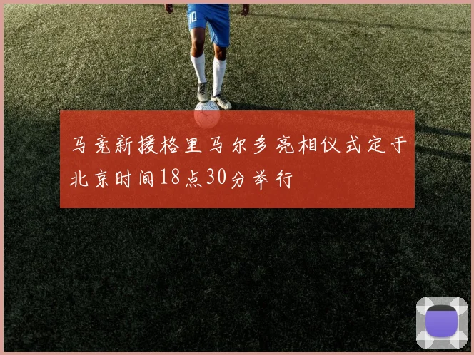 马竞新援格里马尔多亮相仪式定于北京时间18点30分举行