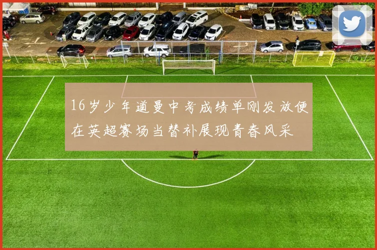 16岁少年道曼中考成绩单刚发放便在英超赛场当替补展现青春风采