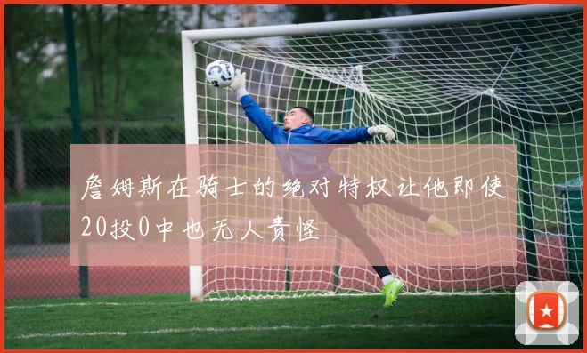 詹姆斯在骑士的绝对特权让他即使20投0中也无人责怪