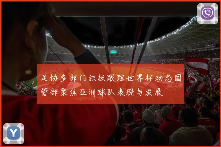 足协多部门积极跟踪世界杯动态国管部聚焦亚洲球队表现与发展