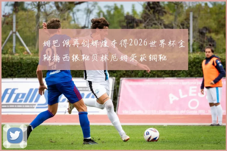 姆巴佩再创辉煌夺得2026世界杯金靴梅西银靴贝林厄姆荣获铜靴