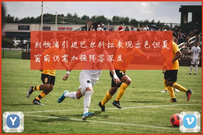 利物浦引进巴尔科拉表现出色但夏窗前仍需加强阵容深度