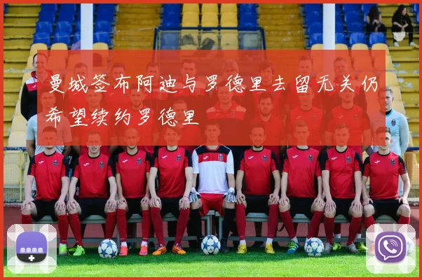 曼城签布阿迪与罗德里去留无关仍希望续约罗德里