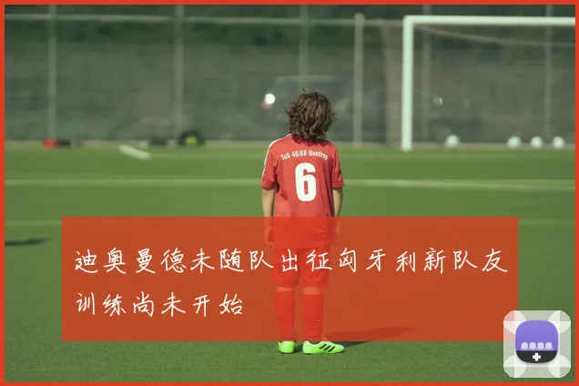 迪奥曼德未随队出征匈牙利新队友训练尚未开始
