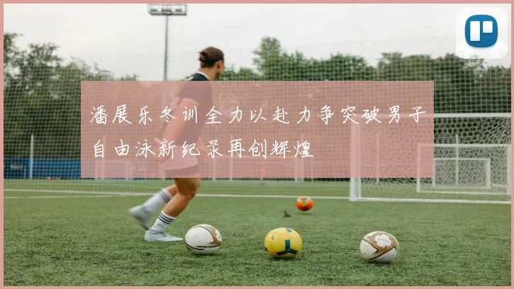 潘展乐冬训全力以赴力争突破男子自由泳新纪录再创辉煌